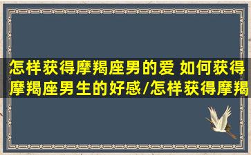 怎样获得摩羯座男的爱 如何获得摩羯座男生的好感/怎样获得摩羯座男的爱 如何获得摩羯座男生的好感-我的网站